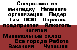 Специалист на выкладку › Название организации ­ Лидер Тим, ООО › Отрасль предприятия ­ Алкоголь, напитки › Минимальный оклад ­ 27 600 - Все города Работа » Вакансии   . Чувашия респ.,Алатырь г.